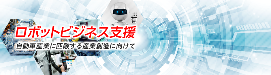 ロボットビジネス支援 自動車産業に匹敵する産業創造に向けて 今月のコラム 研究員レポート イベント等のご案内 実施報告